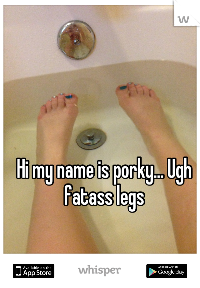 Hi my name is porky... Ugh fatass legs