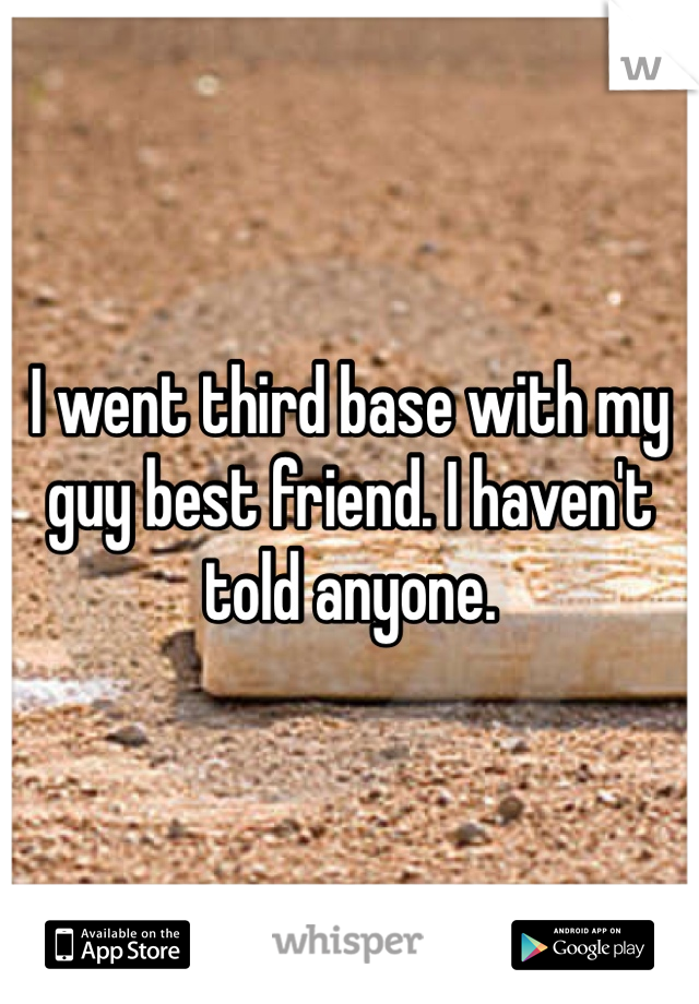 I went third base with my guy best friend. I haven't told anyone. 