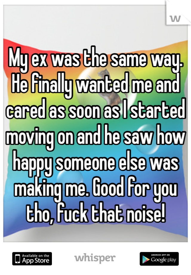 My ex was the same way. He finally wanted me and cared as soon as I started moving on and he saw how happy someone else was making me. Good for you tho, fuck that noise!