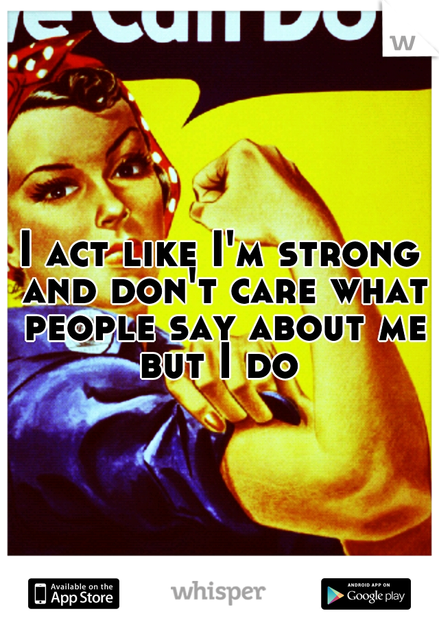 I act like I'm strong and don't care what people say about me but I do 
