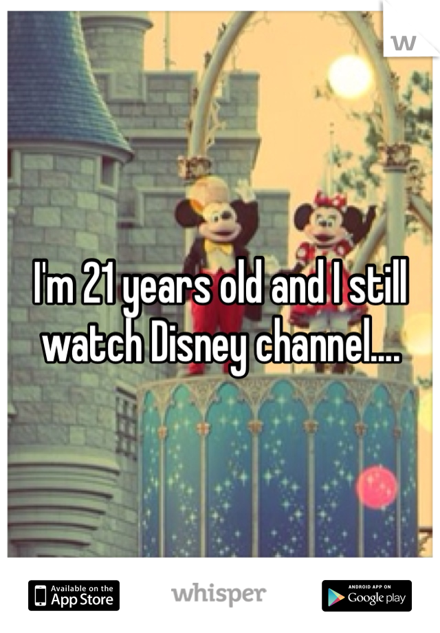 I'm 21 years old and I still watch Disney channel....