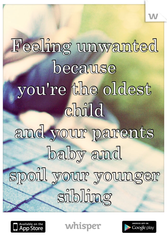 Feeling unwanted because
you're the oldest child
and your parents baby and
spoil your younger sibling