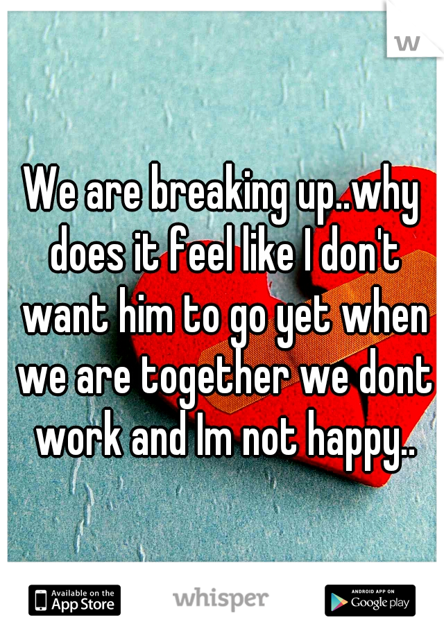 We are breaking up..why does it feel like I don't want him to go yet when we are together we dont work and Im not happy..