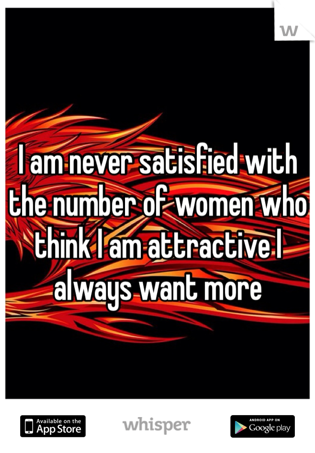 I am never satisfied with the number of women who think I am attractive I always want more