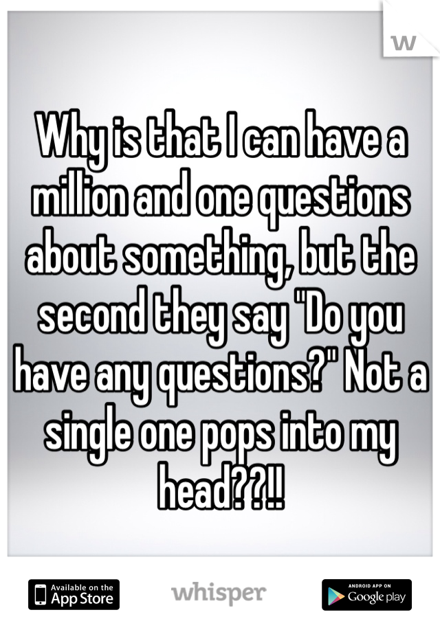 Why is that I can have a million and one questions about something, but the second they say "Do you have any questions?" Not a single one pops into my head??!!