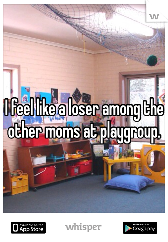 I feel like a loser among the other moms at playgroup.
