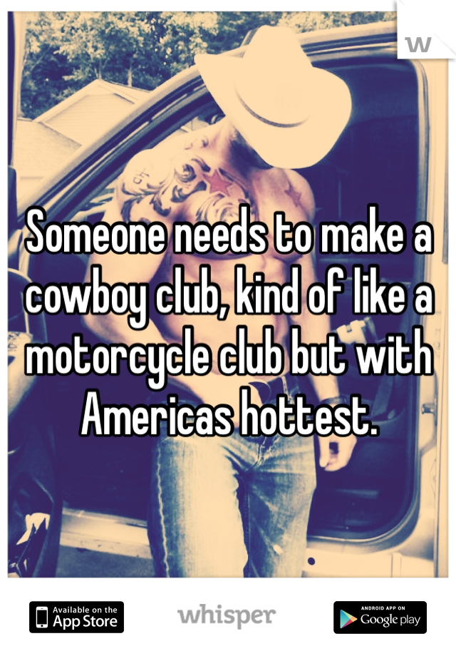 Someone needs to make a cowboy club, kind of like a motorcycle club but with Americas hottest.