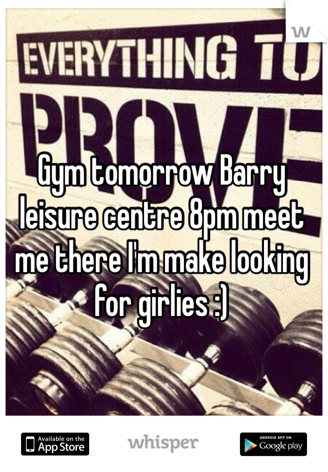 Gym tomorrow Barry leisure centre 8pm meet me there I'm make looking for girlies :)