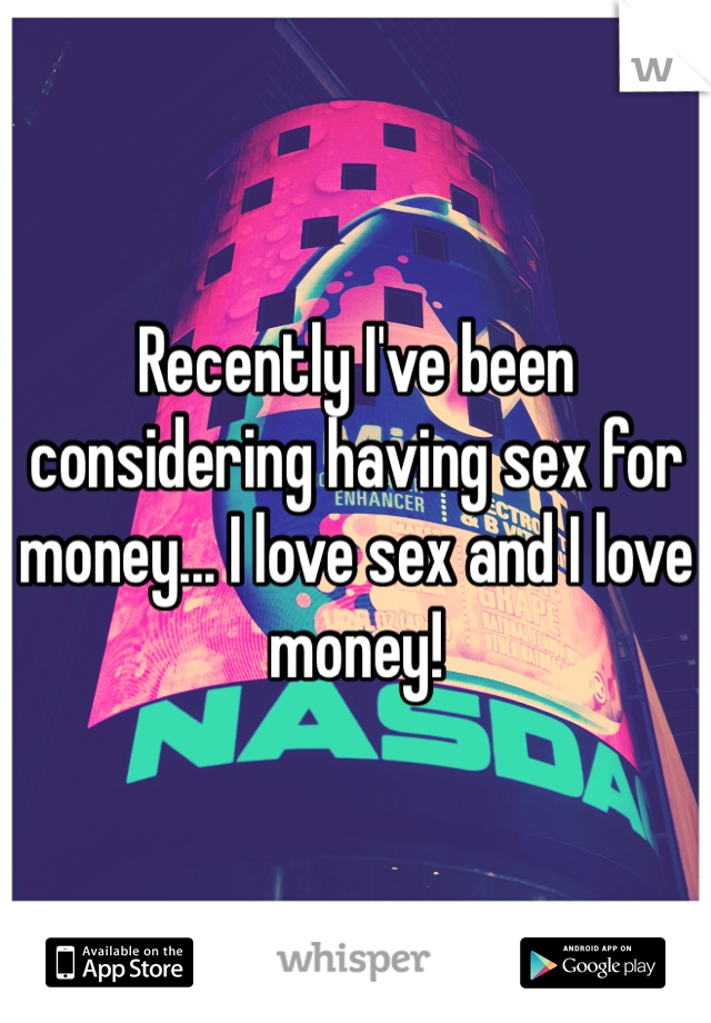 Recently I've been considering having sex for money... I love sex and I love money!