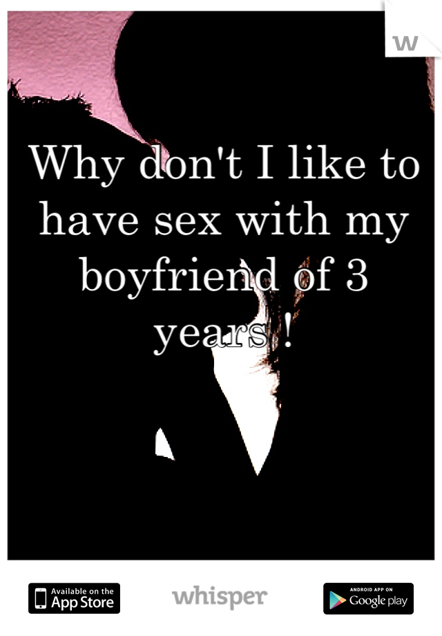 Why don't I like to have sex with my boyfriend of 3 years !