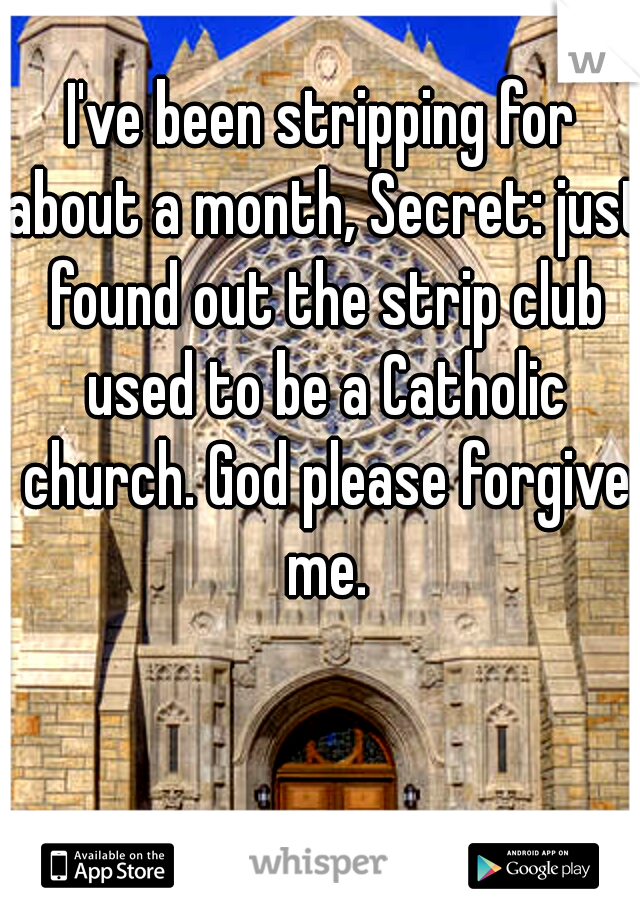 I've been stripping for about a month, Secret: just found out the strip club used to be a Catholic church. God please forgive me.