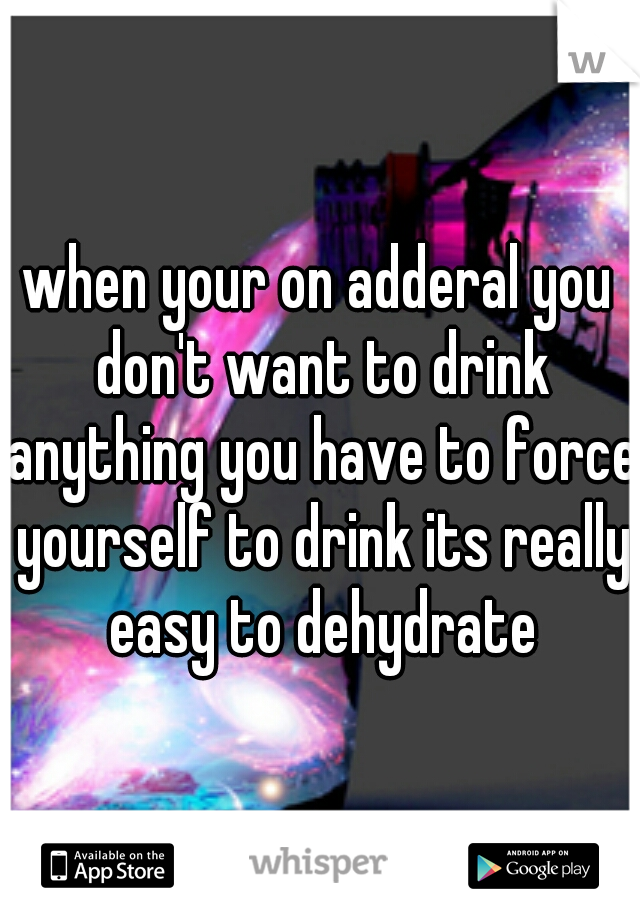 when your on adderal you don't want to drink anything you have to force yourself to drink its really easy to dehydrate