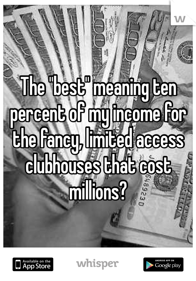 The "best" meaning ten percent of my income for the fancy, limited access clubhouses that cost millions?