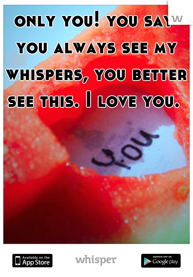 only you! you say you always see my whispers, you better see this. I love you. 