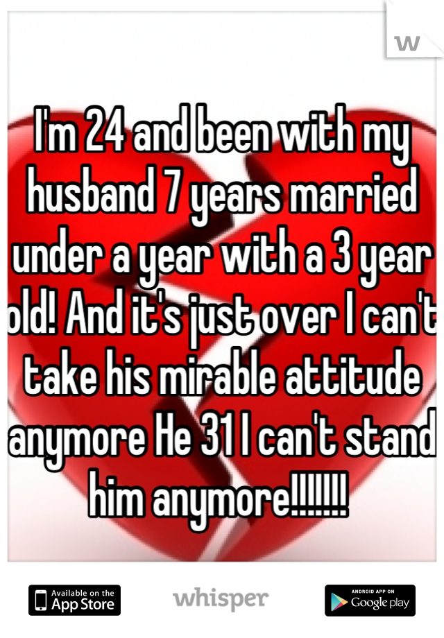 I'm 24 and been with my husband 7 years married under a year with a 3 year old! And it's just over I can't take his mirable attitude anymore He 31 I can't stand him anymore!!!!!!! 