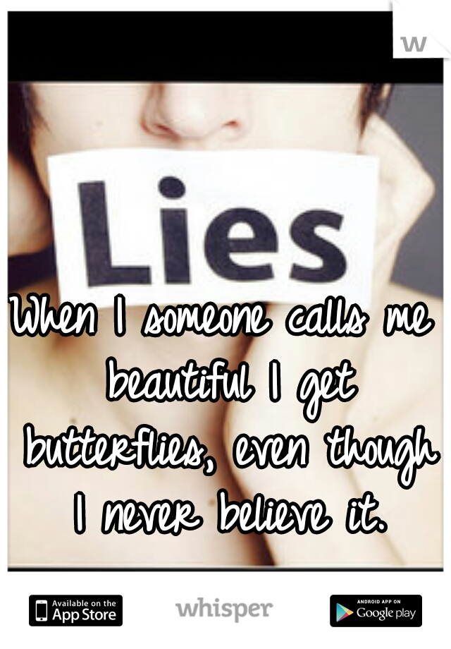 When I someone calls me beautiful I get butterflies, even though I never believe it.