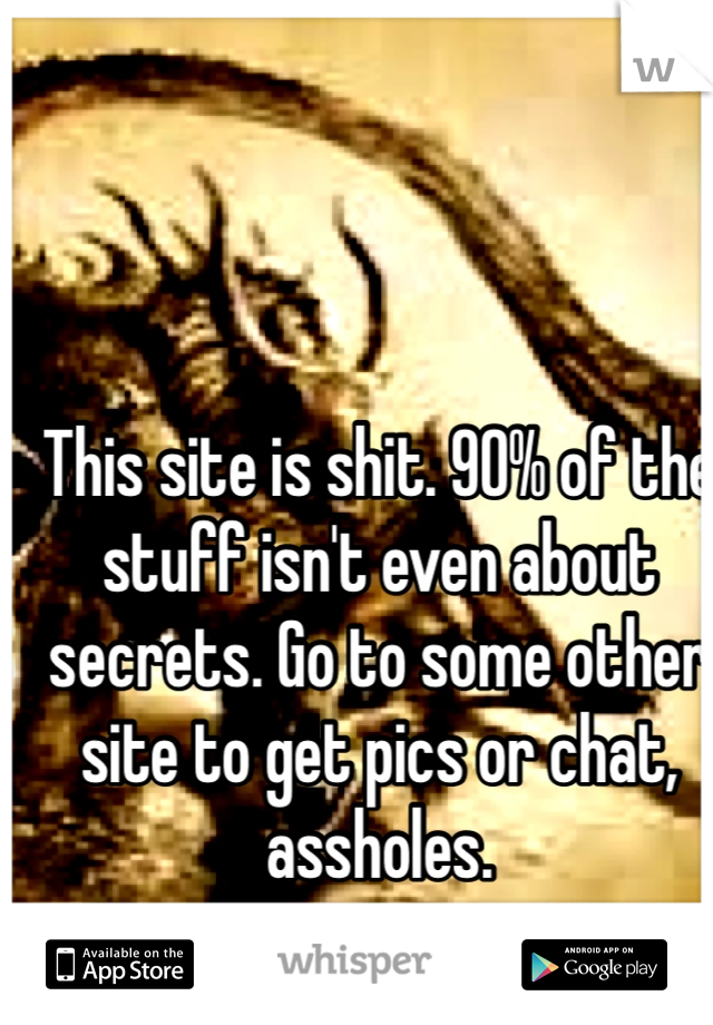 This site is shit. 90% of the stuff isn't even about secrets. Go to some other site to get pics or chat, assholes. 