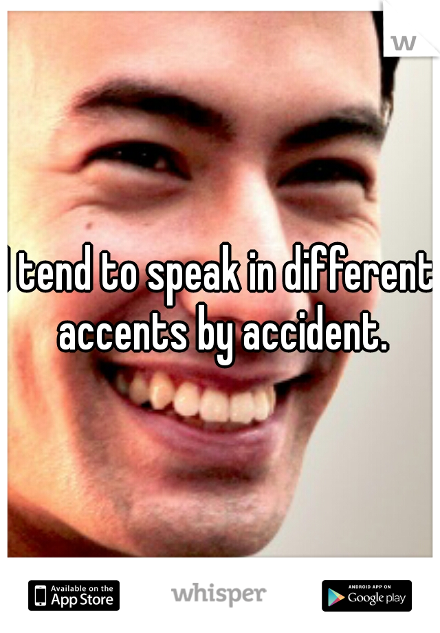 I tend to speak in different accents by accident.