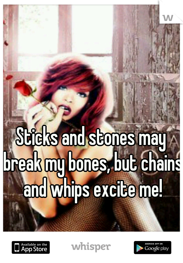 Sticks and stones may break my bones, but chains and whips excite me!