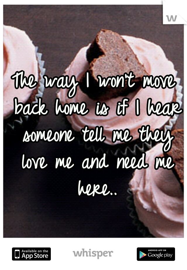 The way I won't move back home is if I hear someone tell me they love me and need me here..