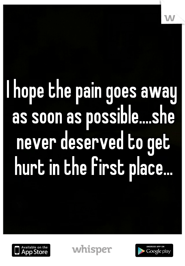 I hope the pain goes away as soon as possible....she never deserved to get hurt in the first place...