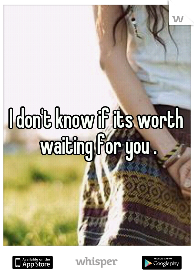 I don't know if its worth waiting for you .