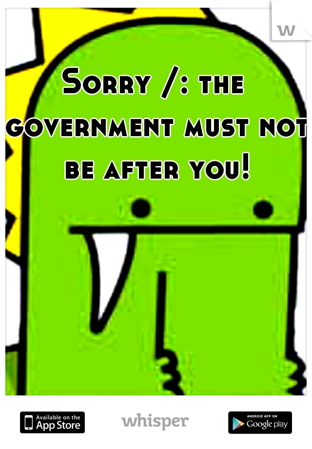 Sorry /: the government must not be after you!