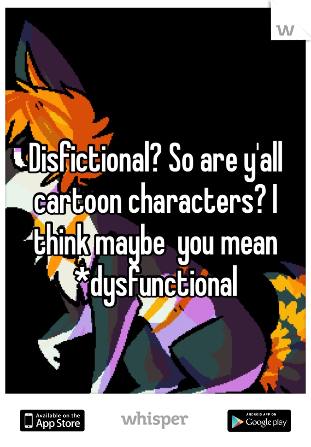 Disfictional? So are y'all cartoon characters? I think maybe  you mean *dysfunctional