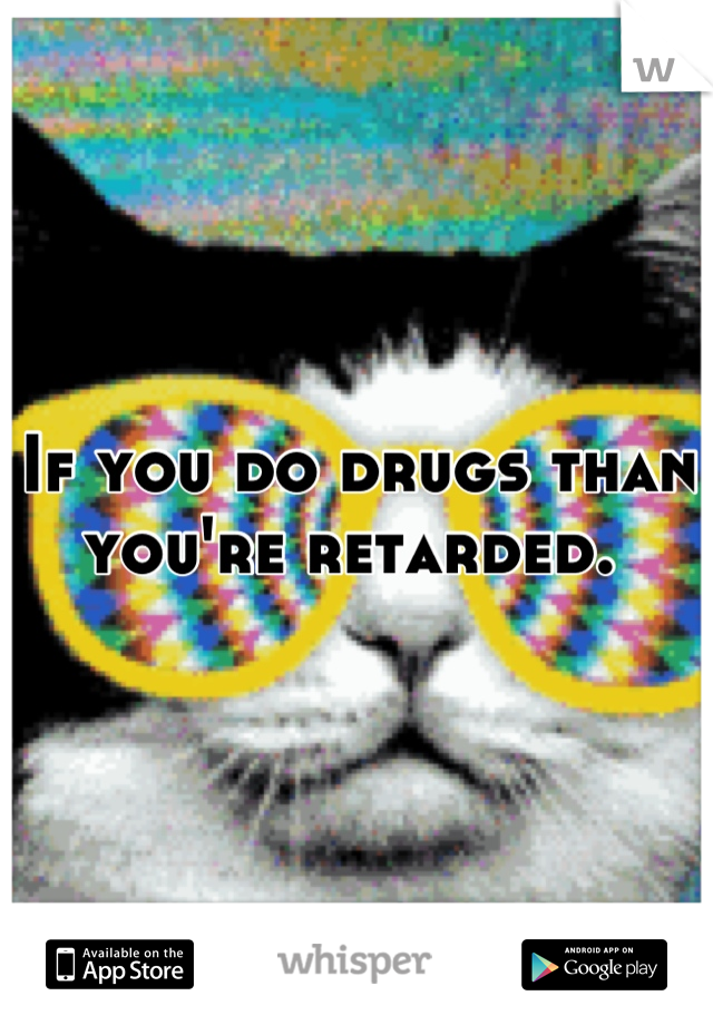 If you do drugs than you're retarded. 