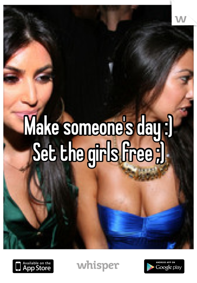 Make someone's day :) 
Set the girls free ;)