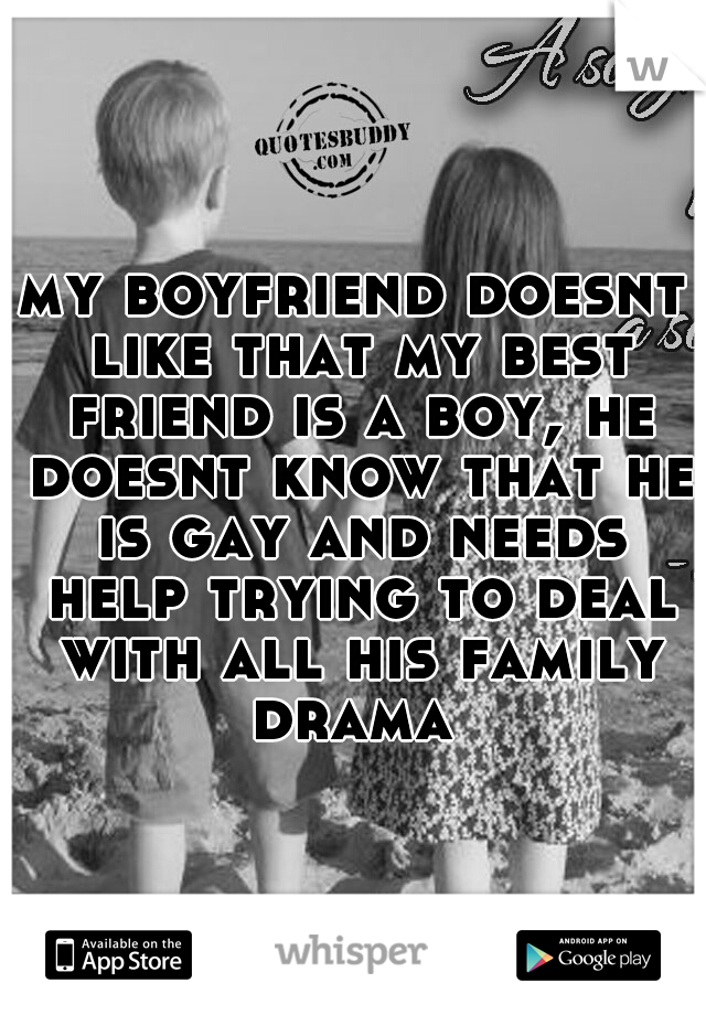 my boyfriend doesnt like that my best friend is a boy, he doesnt know that he is gay and needs help trying to deal with all his family drama 