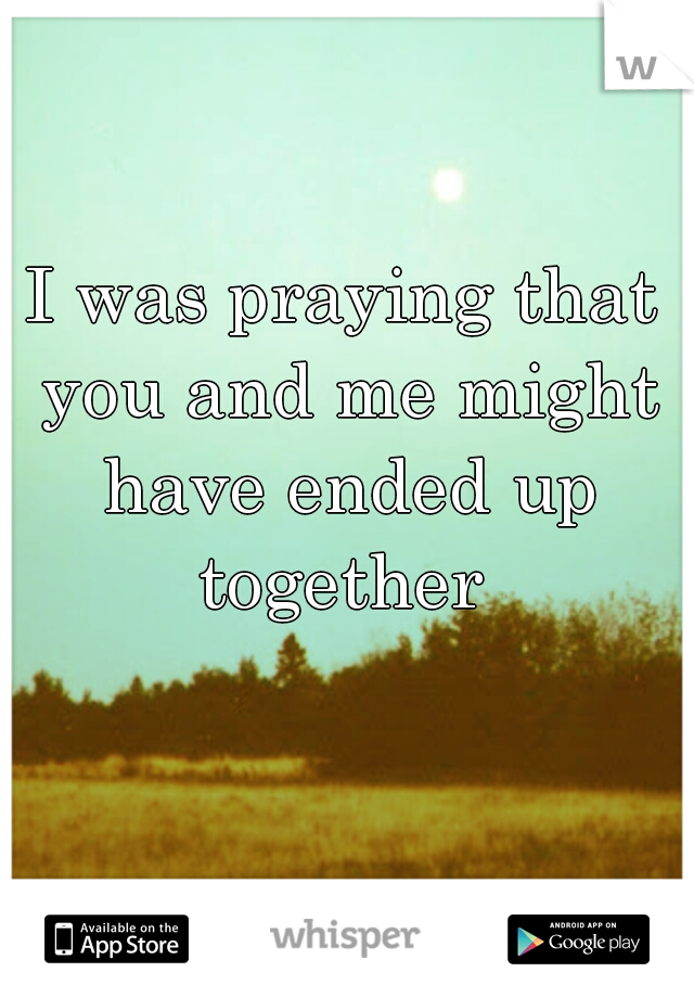 I was praying that you and me might have ended up together 