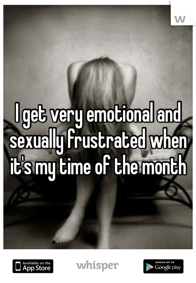 I get very emotional and sexually frustrated when it's my time of the month