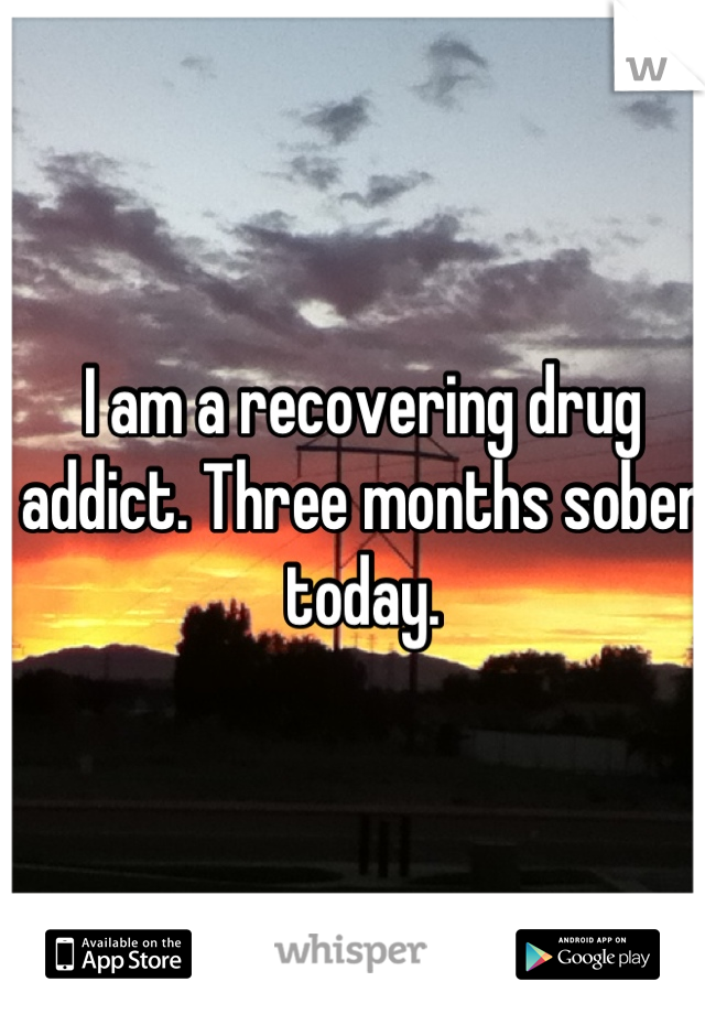 I am a recovering drug addict. Three months sober today.