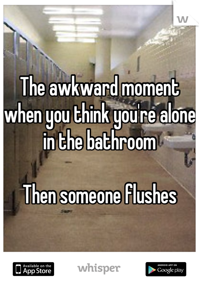 The awkward moment when you think you're alone in the bathroom

Then someone flushes