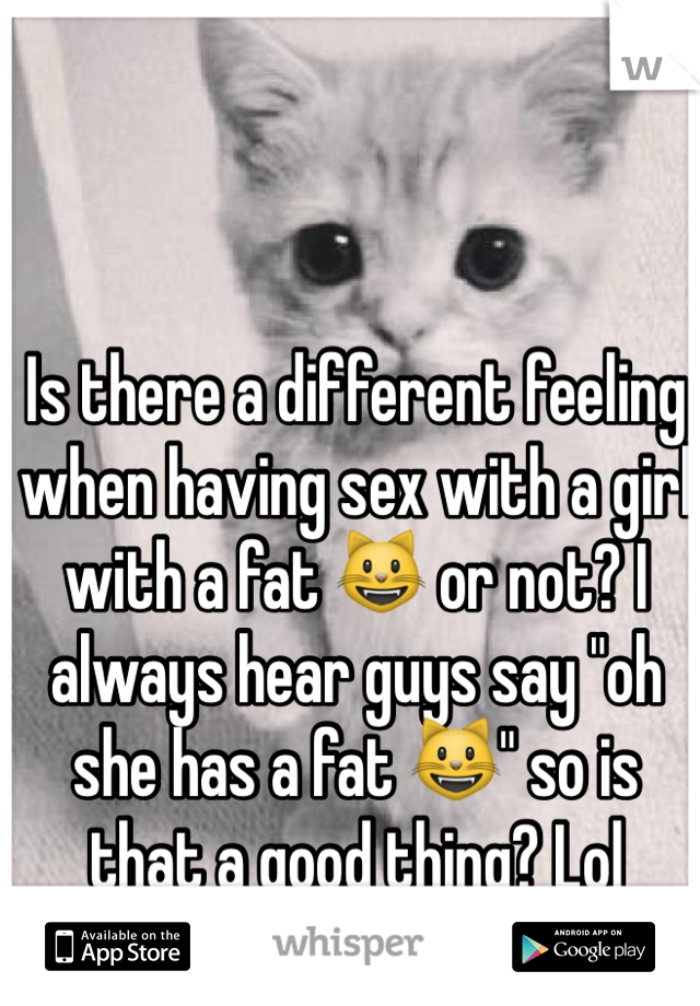 Is there a different feeling when having sex with a girl with a fat 😺 or not? I always hear guys say "oh she has a fat 😺" so is that a good thing? Lol