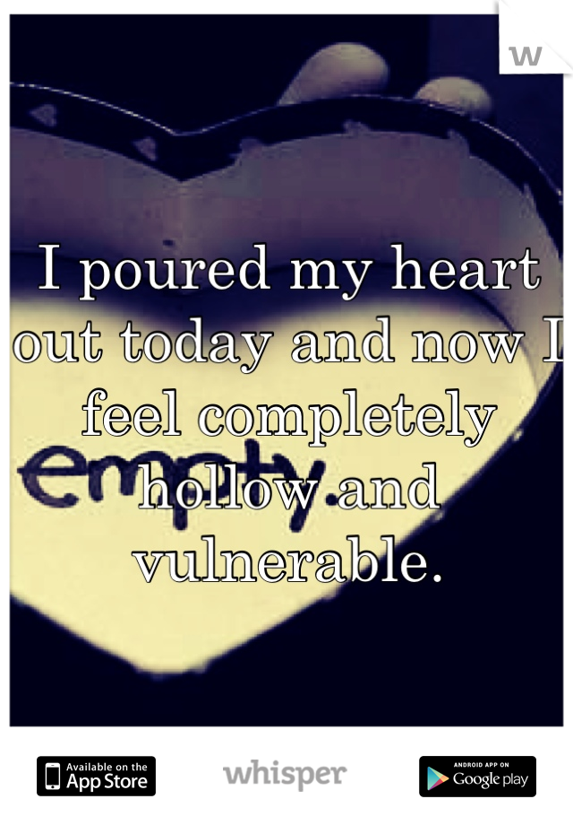 I poured my heart out today and now I feel completely hollow and vulnerable. 