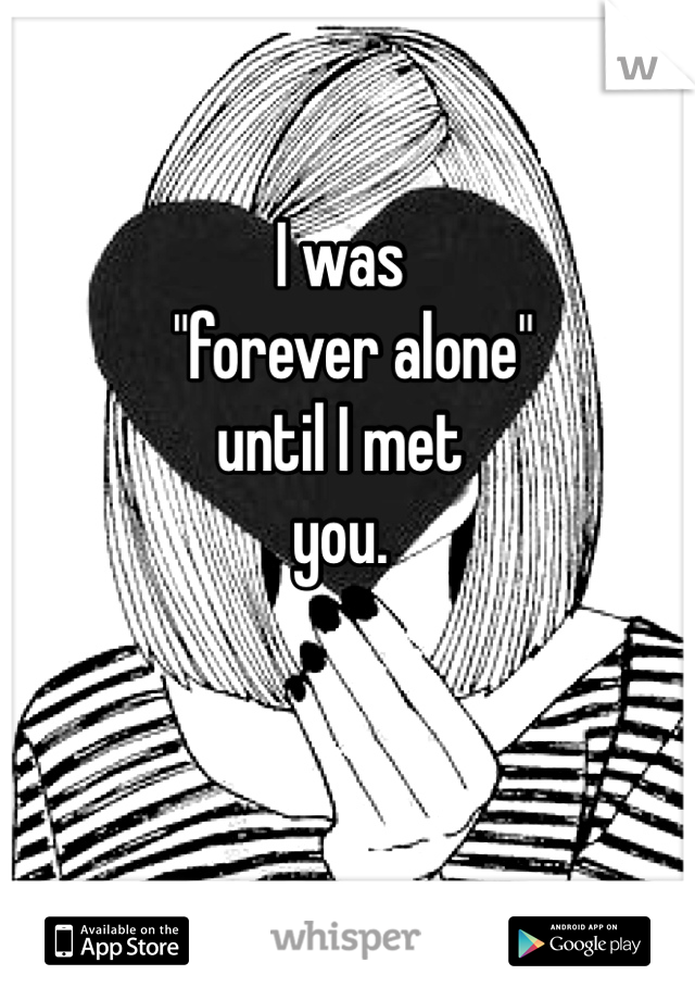 I was 
  "forever alone"
until I met 
you.