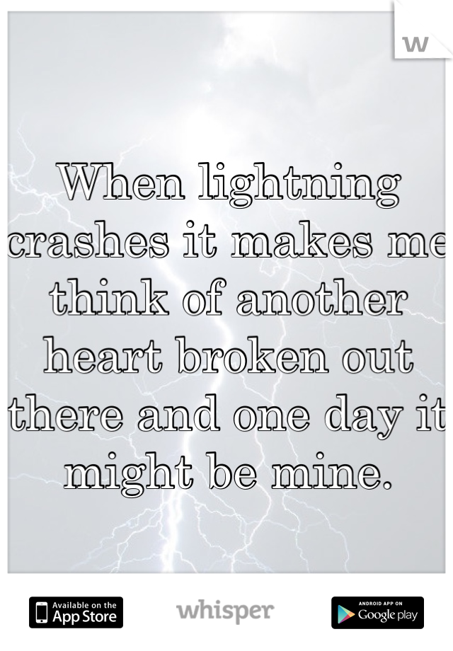 When lightning crashes it makes me think of another heart broken out there and one day it might be mine.