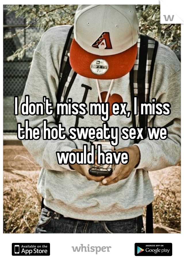 I don't miss my ex, I miss the hot sweaty sex we would have 