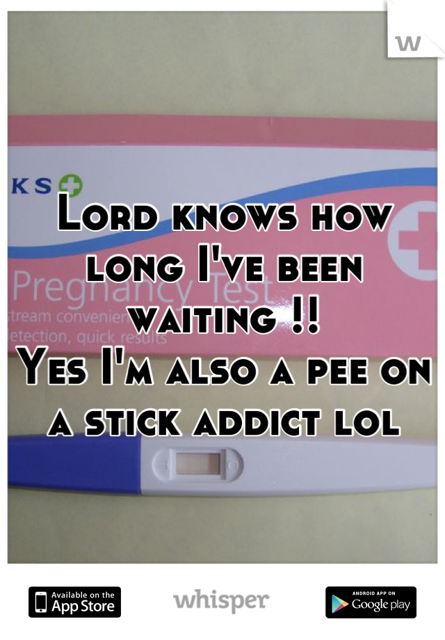 Lord knows how long I've been waiting !!
Yes I'm also a pee on a stick addict lol