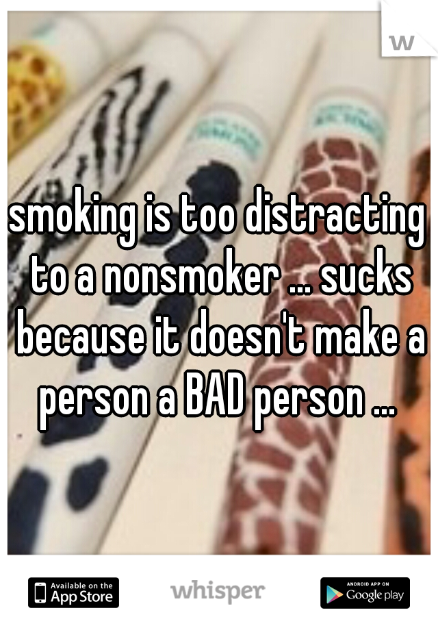 smoking is too distracting to a nonsmoker ... sucks because it doesn't make a person a BAD person ... 
