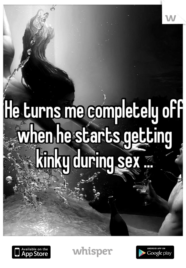 He turns me completely off when he starts getting kinky during sex ...