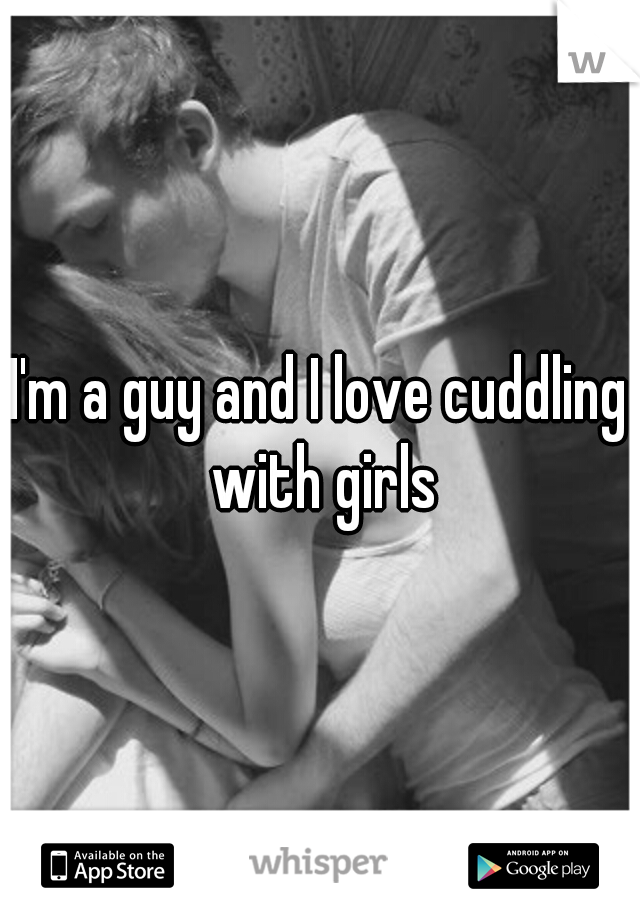 I'm a guy and I love cuddling with girls