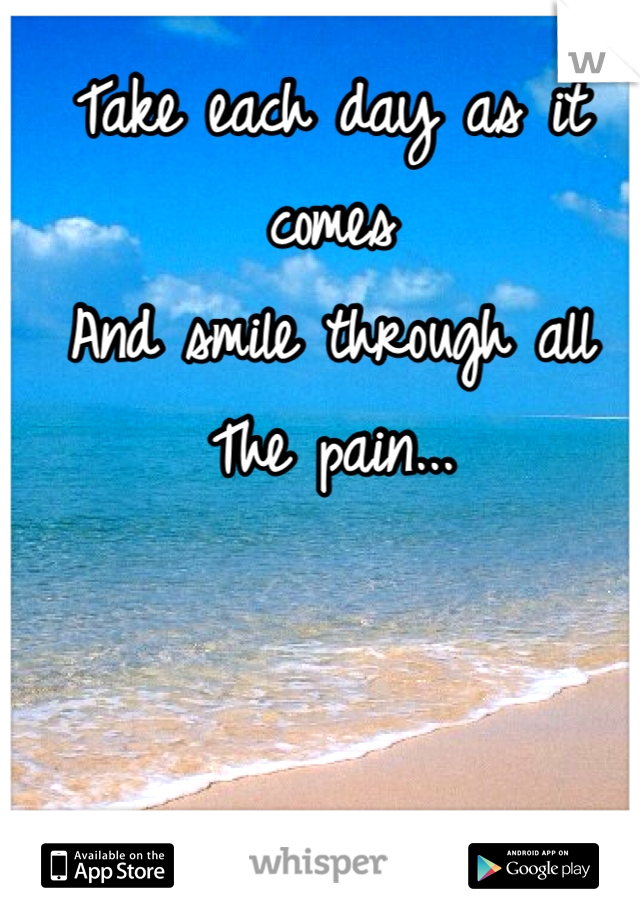 Take each day as it comes
And smile through all
The pain...