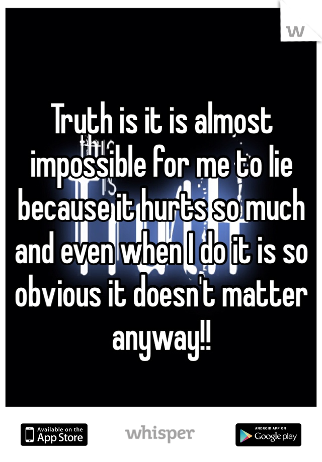 Truth is it is almost impossible for me to lie because it hurts so much and even when I do it is so obvious it doesn't matter anyway!!