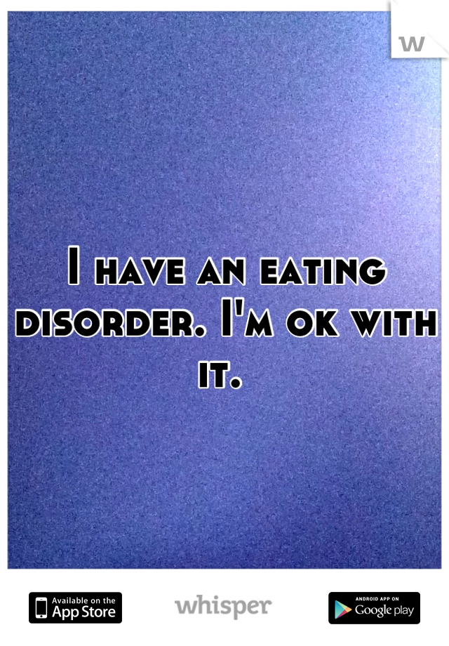 I have an eating disorder. I'm ok with it. 