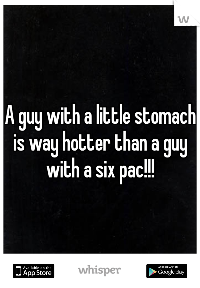 A guy with a little stomach is way hotter than a guy with a six pac!!!