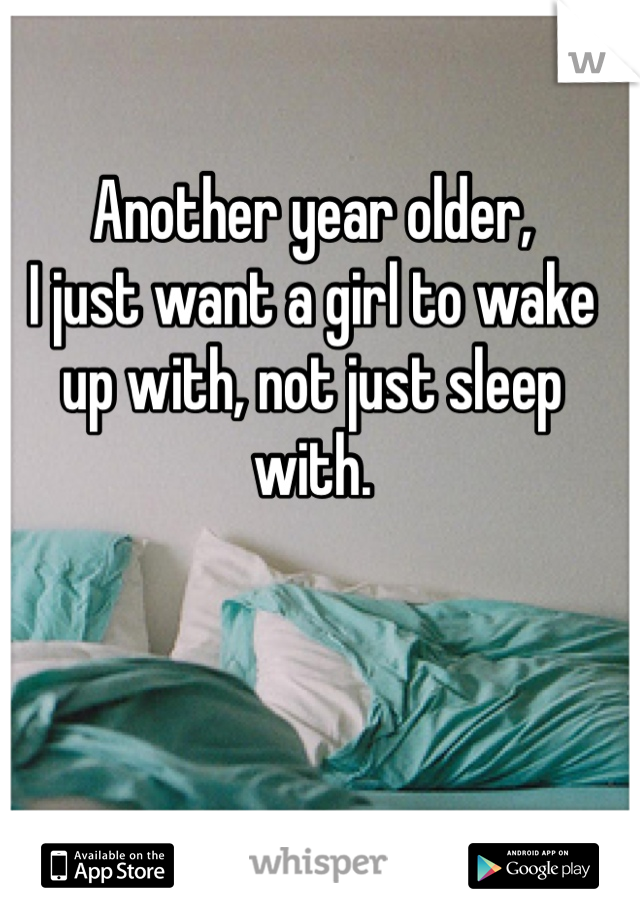 Another year older,
I just want a girl to wake up with, not just sleep with. 