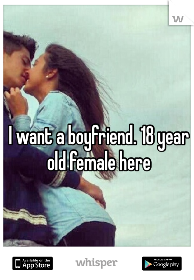 I want a boyfriend. 18 year old female here